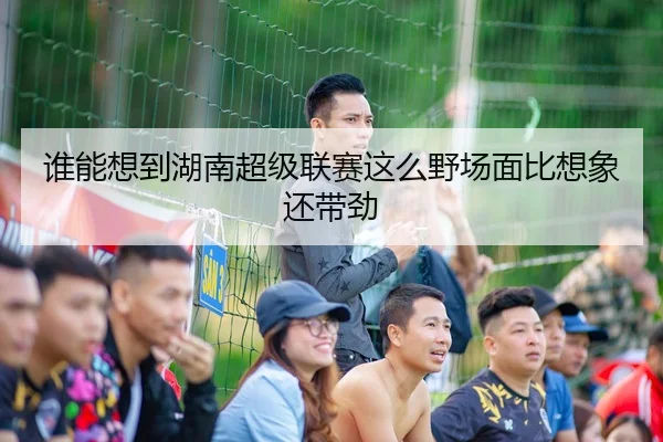谁能想到湖南超级联赛这么野场面比想象还带劲