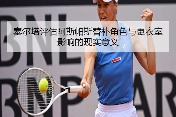 塞尔塔评估阿斯帕斯替补角色与更衣室影响的现实意义