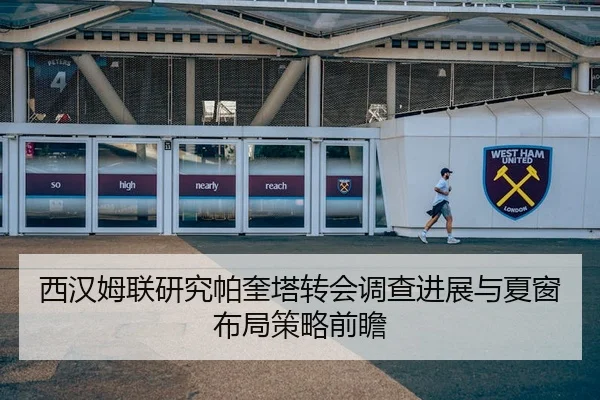 西汉姆联研究帕奎塔转会调查进展与夏窗布局策略前瞻