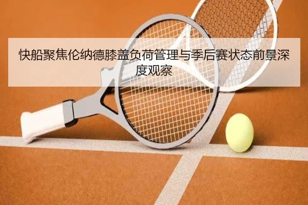 快船聚焦伦纳德膝盖负荷管理与季后赛状态前景深度观察