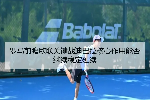 罗马前瞻欧联关键战迪巴拉核心作用能否继续稳定延续