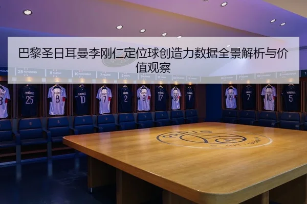 巴黎圣日耳曼李刚仁定位球创造力数据全景解析与价值观察（kaiyun）