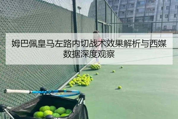 姆巴佩皇马左路内切战术效果解析与西媒数据深度观察