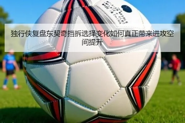 独行侠复盘东契奇挡拆选择变化如何真正带来进攻空间提升