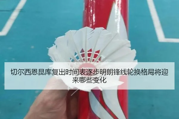 切尔西恩昆库复出时间表逐步明朗锋线轮换格局将迎来哪些变化