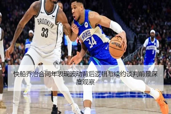 快船乔治合同年表现波动背后逻辑与续约谈判前景深度观察