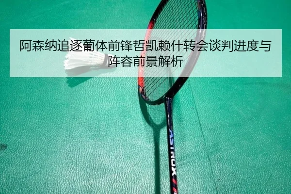 阿森纳追逐葡体前锋哲凯赖什转会谈判进度与阵容前景解析