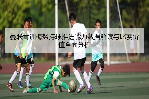 曼联青训梅努持球推进能力数据解读与比赛价值全面分析