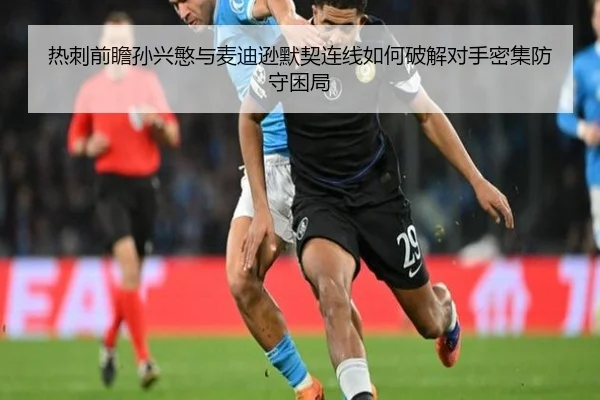 热刺前瞻孙兴慜与麦迪逊默契连线如何破解对手密集防守困局