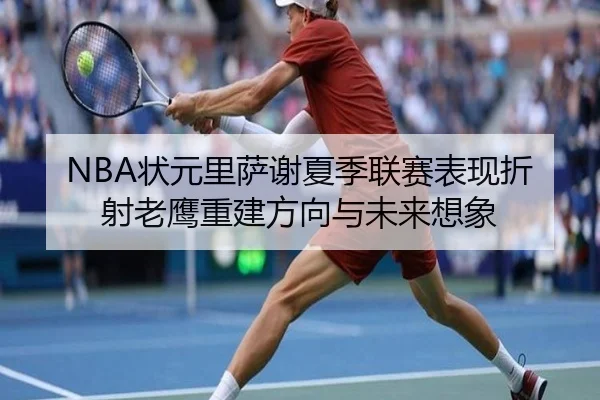 NBA状元里萨谢夏季联赛表现折射老鹰重建方向与未来想象