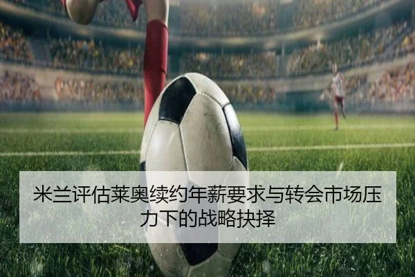 米兰评估莱奥续约年薪要求与转会市场压力下的战略抉择
