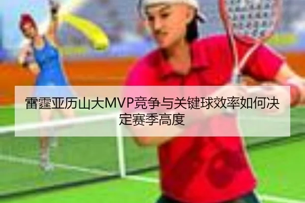 雷霆亚历山大MVP竞争与关键球效率如何决定赛季高度
