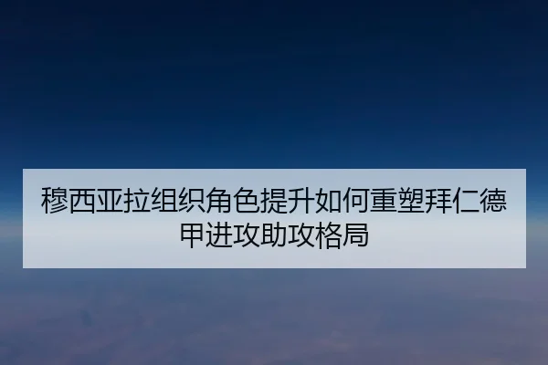 穆西亚拉组织角色提升如何重塑拜仁德甲进攻助攻格局 | kaiyun