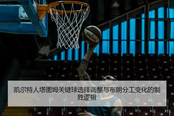 凯尔特人塔图姆关键球选择调整与布朗分工变化的制胜逻辑