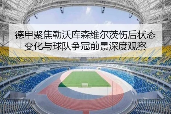 德甲聚焦勒沃库森维尔茨伤后状态变化与球队争冠前景深度观察