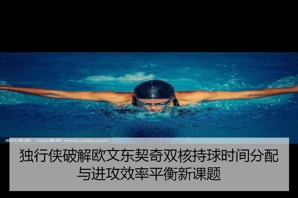 独行侠破解欧文东契奇双核持球时间分配与进攻效率平衡新课题
