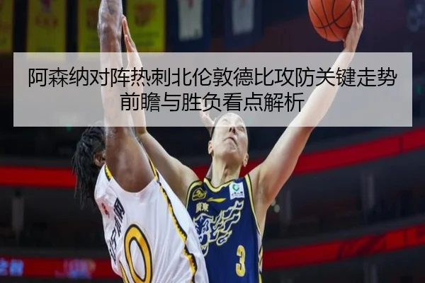 阿森纳对阵热刺北伦敦德比攻防关键走势前瞻与胜负看点解析