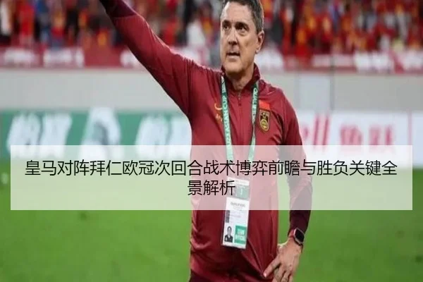 皇马对阵拜仁欧冠次回合战术博弈前瞻与胜负关键全景解析