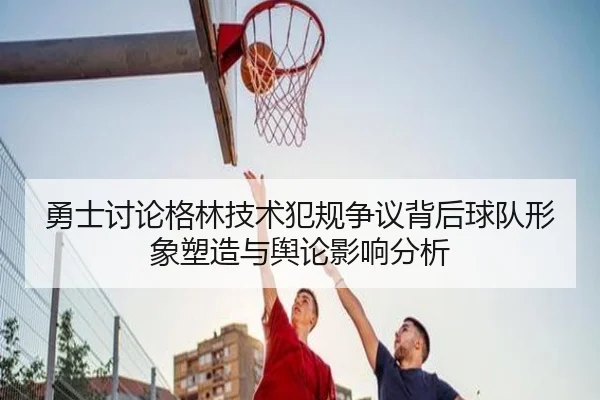 勇士讨论格林技术犯规争议背后球队形象塑造与舆论影响分析