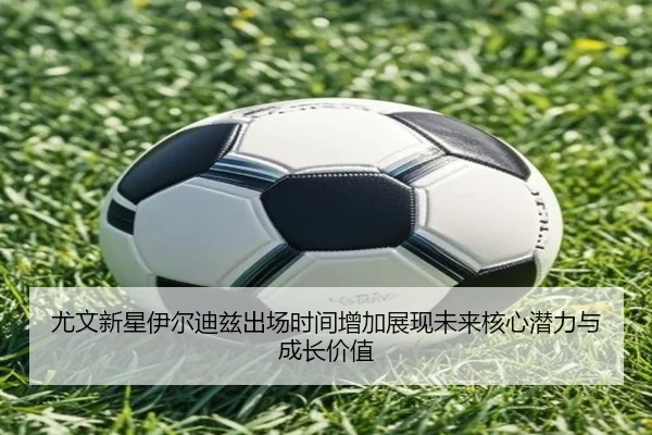尤文新星伊尔迪兹出场时间增加展现未来核心潜力与成长价值