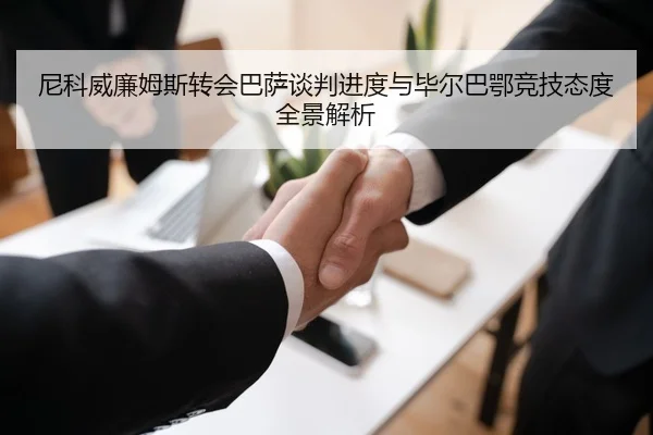 尼科威廉姆斯转会巴萨谈判进度与毕尔巴鄂竞技态度全景解析