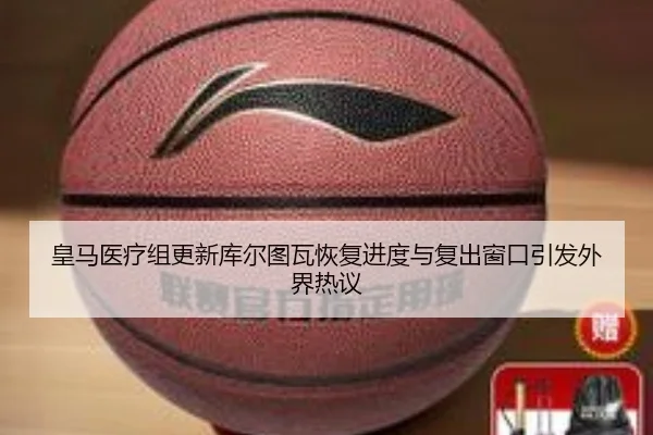 皇马医疗组更新库尔图瓦恢复进度与复出窗口引发外界热议