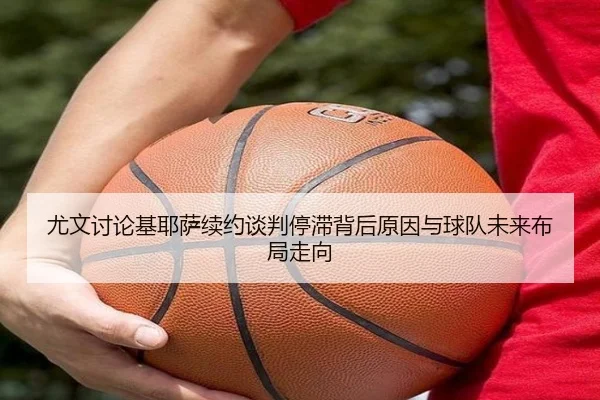 尤文讨论基耶萨续约谈判停滞背后原因与球队未来布局走向