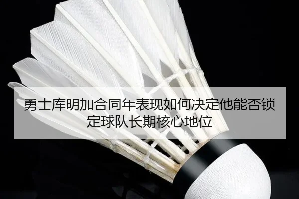 勇士库明加合同年表现如何决定他能否锁定球队长期核心地位