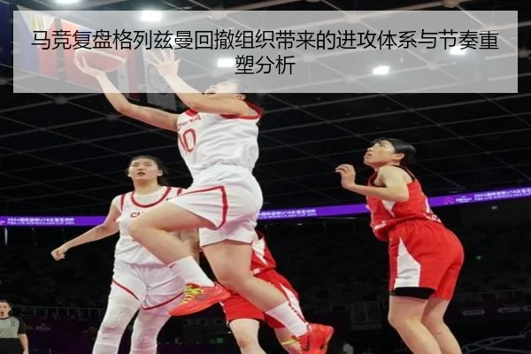 马竞复盘格列兹曼回撤组织带来的进攻体系与节奏重塑分析