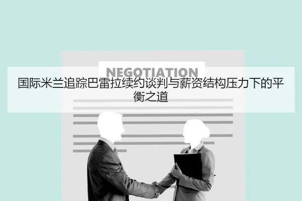 国际米兰追踪巴雷拉续约谈判与薪资结构压力下的平衡之道
