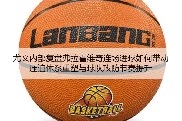 尤文内部复盘弗拉霍维奇连场进球如何带动压迫体系重塑与球队攻防节奏提升