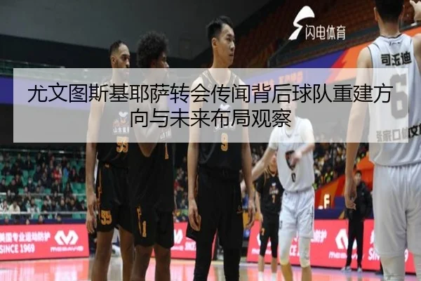尤文图斯基耶萨转会传闻背后球队重建方向与未来布局观察