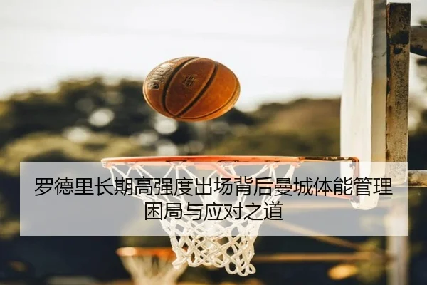 罗德里长期高强度出场背后曼城体能管理困局与应对之道