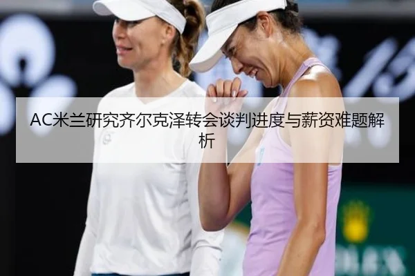 AC米兰研究齐尔克泽转会谈判进度与薪资难题解析