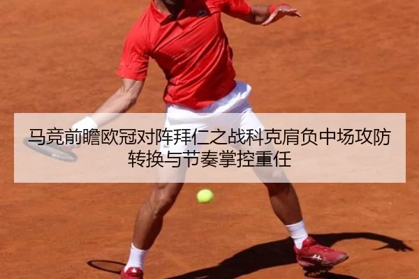 马竞前瞻欧冠对阵拜仁之战科克肩负中场攻防转换与节奏掌控重任