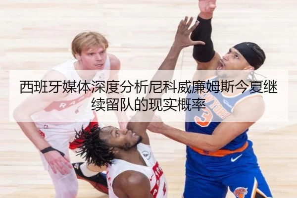 西班牙媒体深度分析尼科威廉姆斯今夏继续留队的现实概率