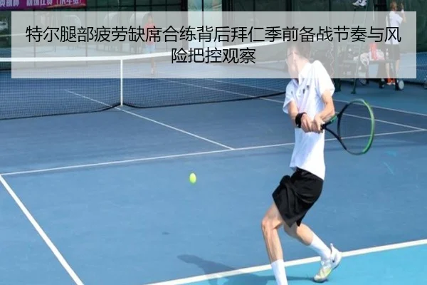 特尔腿部疲劳缺席合练背后拜仁季前备战节奏与风险把控观察